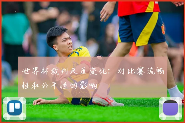 世界杯裁判尺度变化：对比赛流畅性和公平性的影响