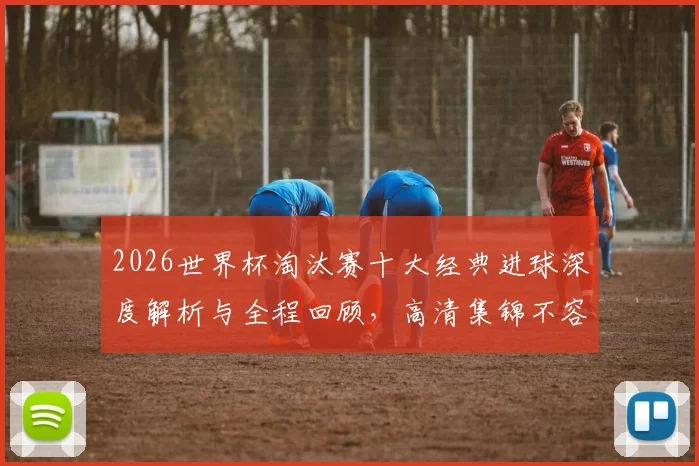 2026世界杯淘汰赛十大经典进球深度解析与全程回顾，高清集锦不容错过！