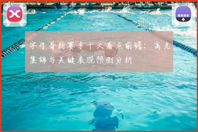 字母哥新赛季十大看点前瞻：高光集锦与关键表现预测分析