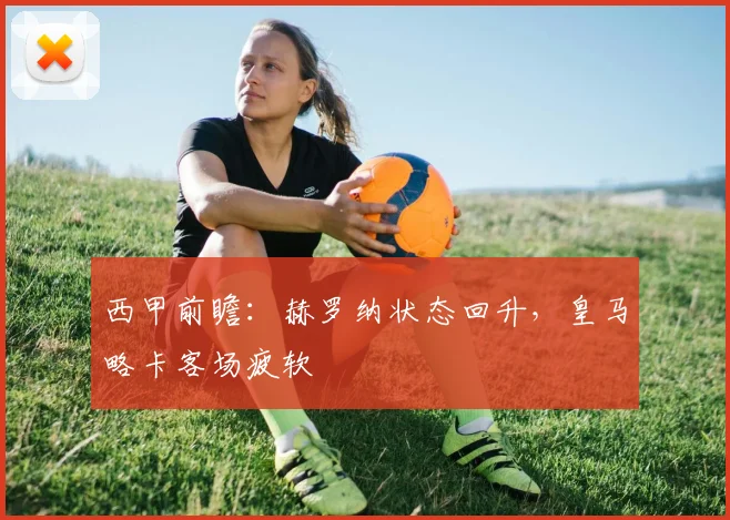 西甲前瞻：赫罗纳状态回升，皇马略卡客场疲软