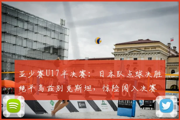 亚少赛U17半决赛：日本队点球决胜绝平乌兹别克斯坦，惊险闯入决赛全回顾