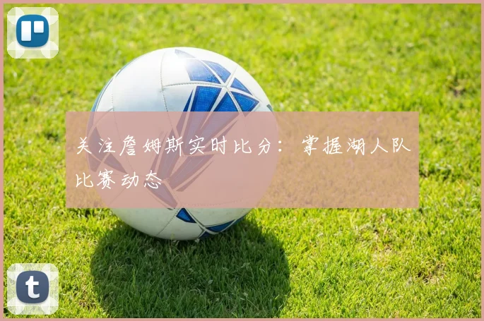 关注詹姆斯实时比分：掌握湖人队比赛动态