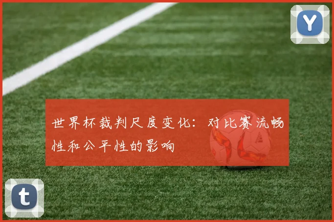 世界杯裁判尺度变化：对比赛流畅性和公平性的影响