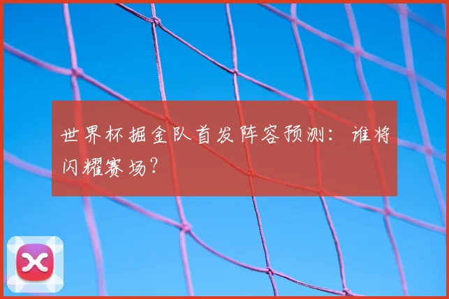世界杯掘金队首发阵容预测：谁将闪耀赛场？