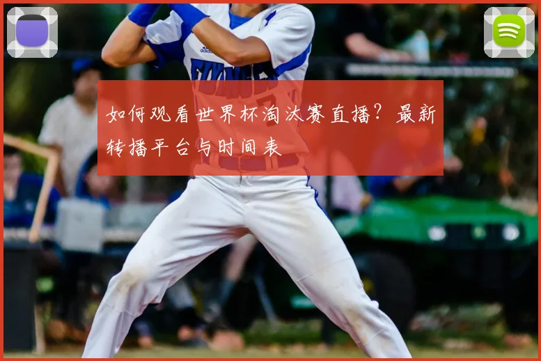 如何观看世界杯淘汰赛直播？最新转播平台与时间表