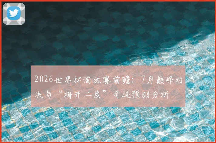 2026世界杯淘汰赛前瞻：7月巅峰对决与“梅开二度”奇迹预测分析