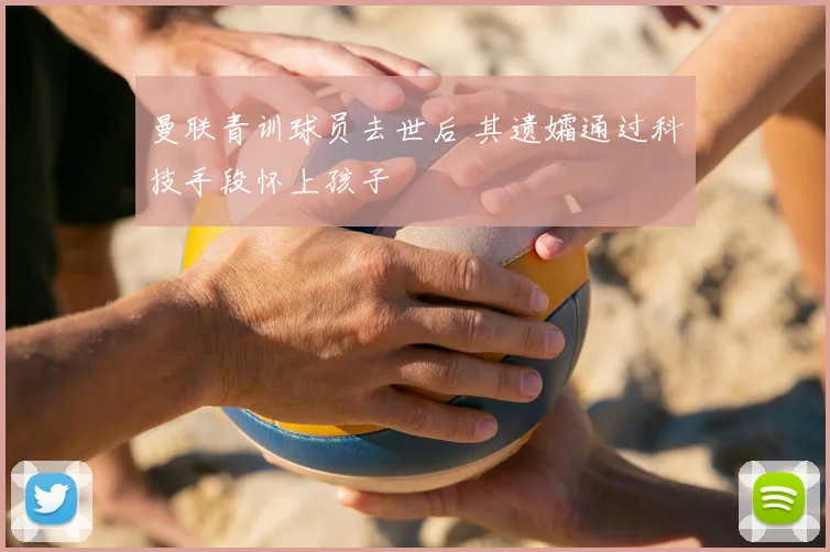曼联青训球员去世后 其遗孀通过科技手段怀上孩子