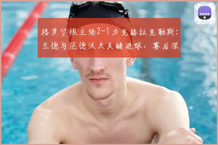 格罗宁根主场2-1力克赫拉克勒斯：兰德与范德沃夫关键进球，赛后深度解析比赛胜负手