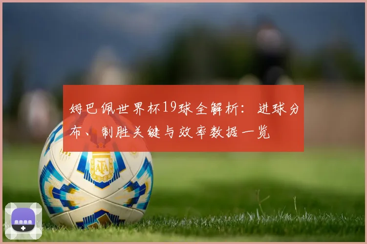 姆巴佩世界杯19球全解析：进球分布、制胜关键与效率数据一览