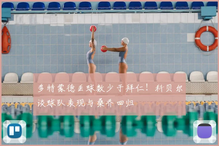 多特蒙德丢球数少于拜仁！科贝尔谈球队表现与桑乔回归