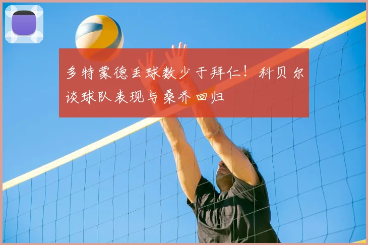 多特蒙德丢球数少于拜仁！科贝尔谈球队表现与桑乔回归