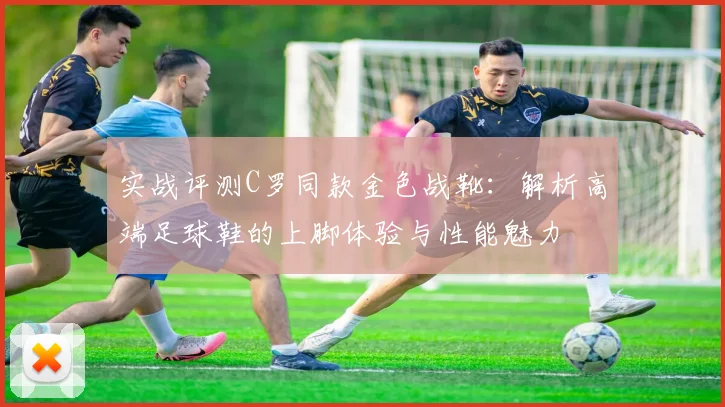 实战评测C罗同款金色战靴：解析高端足球鞋的上脚体验与性能魅力