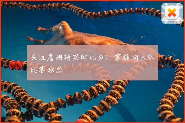 关注詹姆斯实时比分：掌握湖人队比赛动态
