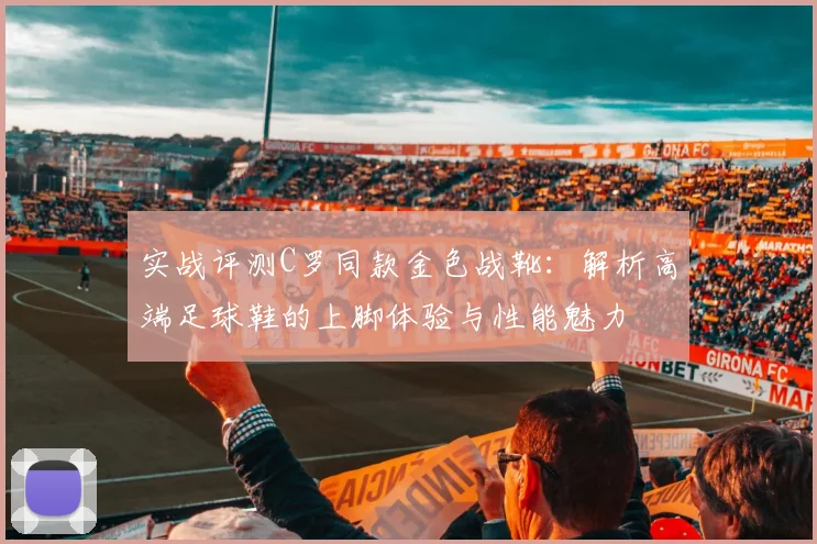 实战评测C罗同款金色战靴：解析高端足球鞋的上脚体验与性能魅力