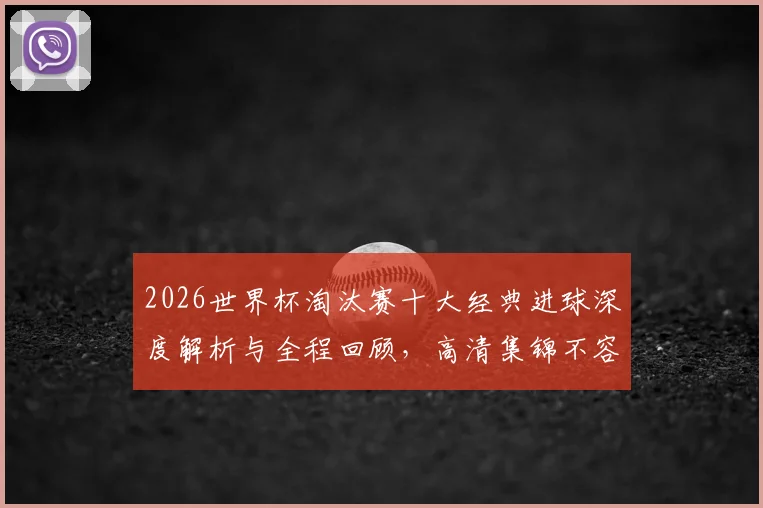 2026世界杯淘汰赛十大经典进球深度解析与全程回顾，高清集锦不容错过！