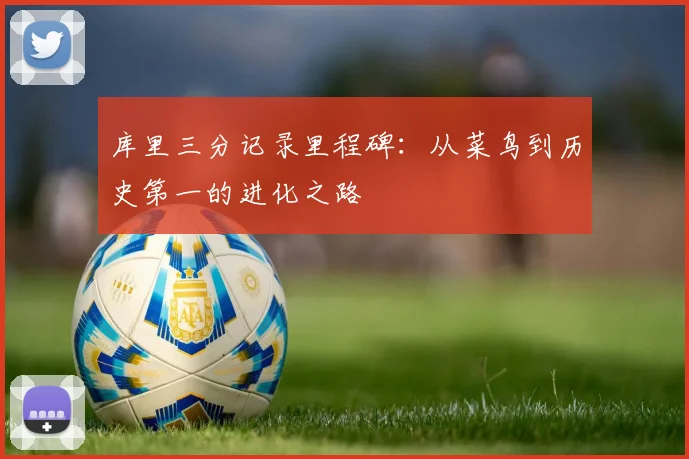 库里三分记录里程碑：从菜鸟到历史第一的进化之路