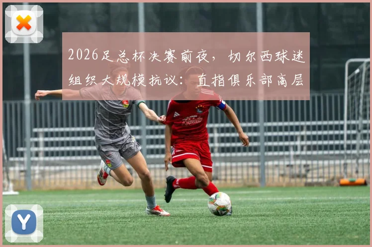 2026足总杯决赛前夜，切尔西球迷组织大规模抗议：直指俱乐部高层管理三大问题与核心诉求解析